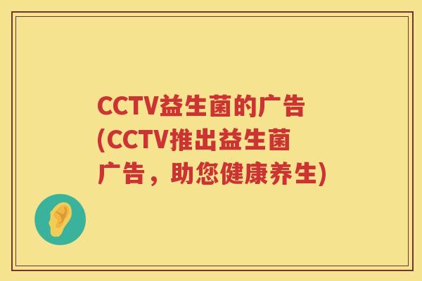 CCTV益生菌的广告(CCTV推出益生菌广告，助您健康养生)