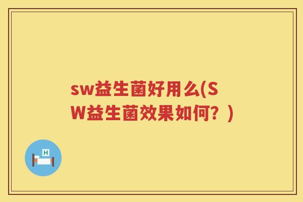 sw益生菌好用么(SW益生菌效果如何？)