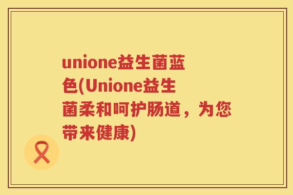 unione益生菌蓝色(Unione益生菌柔和呵护肠道，为您带来健康)