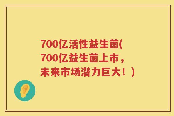 700亿活性益生菌(700亿益生菌上市，未来市场潜力巨大！)