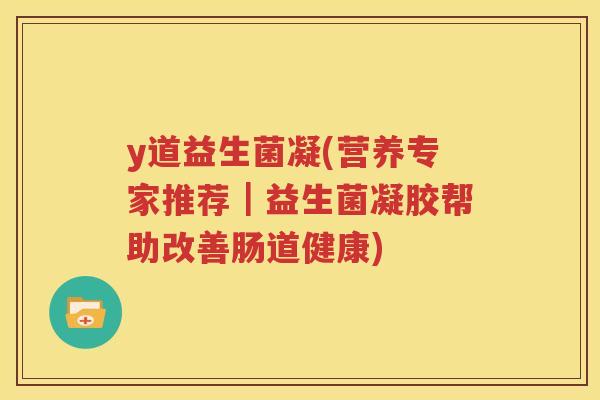y道益生菌凝(营养专家推荐｜益生菌凝胶帮助改善肠道健康)