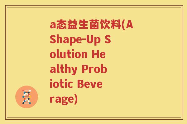 a态益生菌饮料(A Shape-Up Solution Healthy Probiotic Beverage)