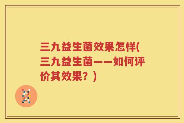 三九益生菌效果怎样(三九益生菌——如何评价其效果？)