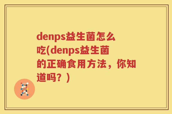 denps益生菌怎么吃(denps益生菌的正确食用方法，你知道吗？)