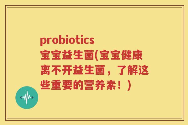 probiotics宝宝益生菌(宝宝健康离不开益生菌，了解这些重要的营养素！)