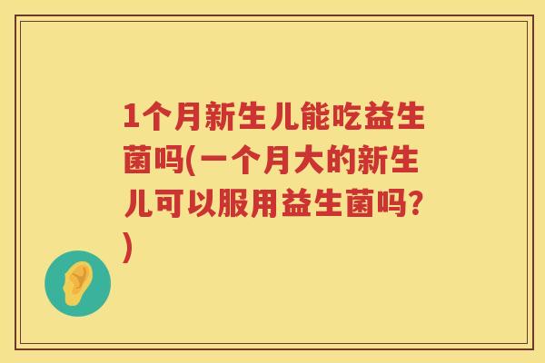 1个月新生儿能吃益生菌吗(一个月大的新生儿可以服用益生菌吗？)