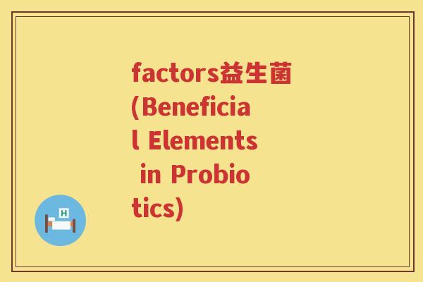 factors益生菌(Beneficial Elements in Probiotics)