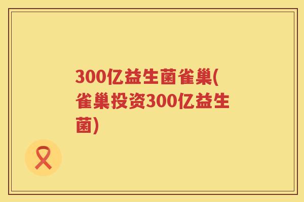300亿益生菌雀巢(雀巢投资300亿益生菌)