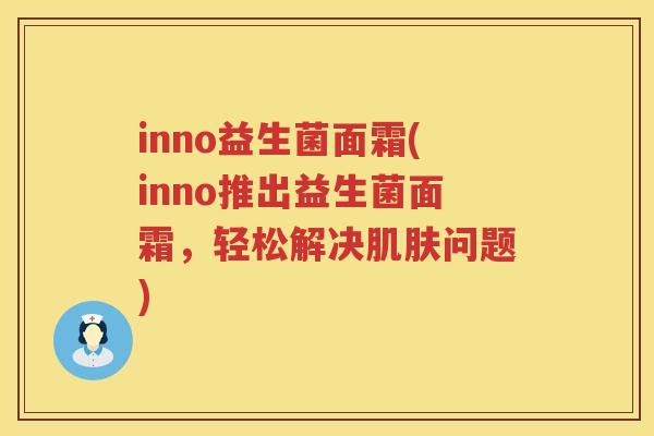 inno益生菌面霜(inno推出益生菌面霜，轻松解决肌肤问题)