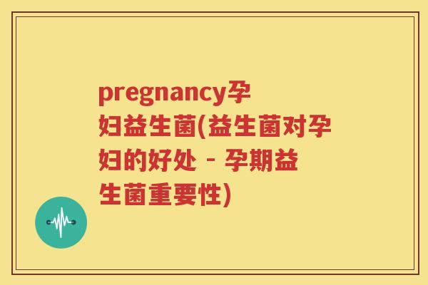 pregnancy孕妇益生菌(益生菌对孕妇的好处 - 孕期益生菌重要性)