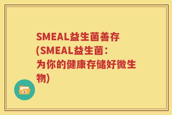 SMEAL益生菌善存(SMEAL益生菌：为你的健康存储好微生物)