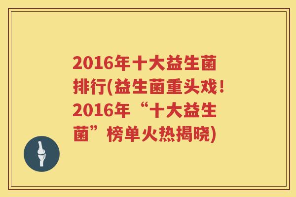 2016年十大益生菌排行(益生菌重头戏！2016年“十大益生菌”榜单火热揭晓)