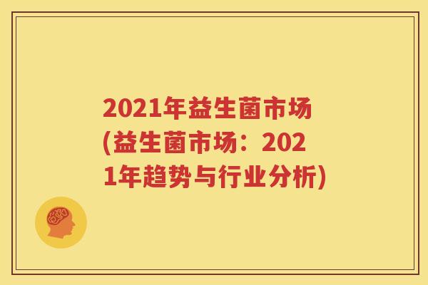2021年益生菌市场(益生菌市场：2021年趋势与行业分析)