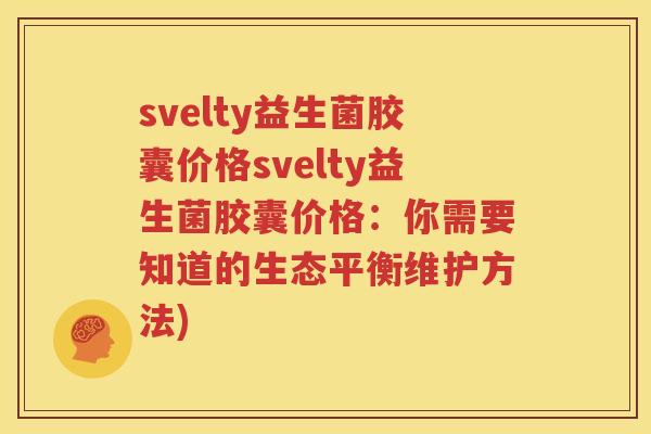 svelty益生菌胶囊价格svelty益生菌胶囊价格：你需要知道的生态平衡维护方法)