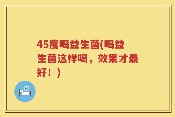 45度喝益生菌(喝益生菌这样喝，效果才最好！)