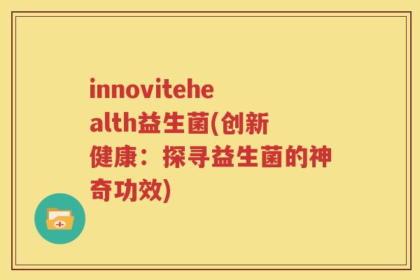 innovitehealth益生菌(创新健康：探寻益生菌的神奇功效)