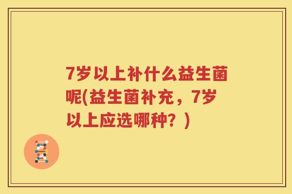 7岁以上补什么益生菌呢(益生菌补充，7岁以上应选哪种？)