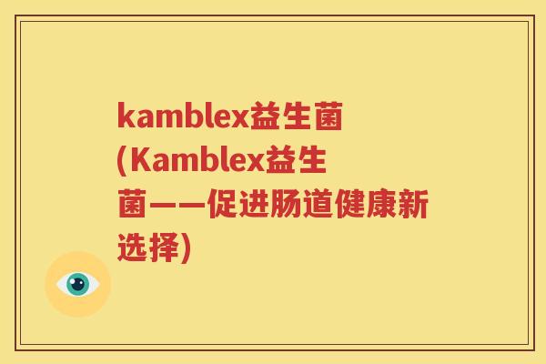 kamblex益生菌(Kamblex益生菌——促进肠道健康新选择)