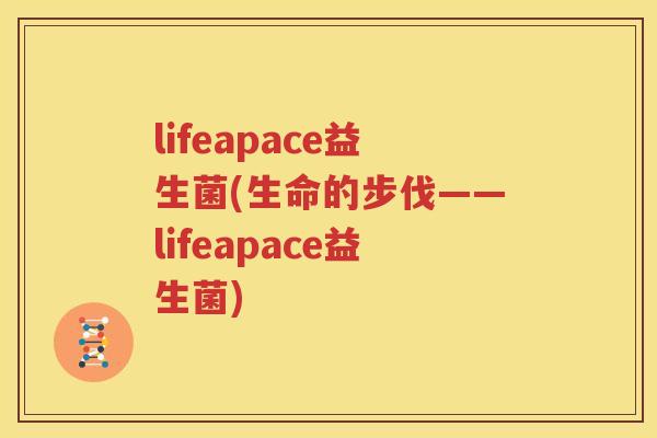 lifeapace益生菌(生命的步伐——lifeapace益生菌)