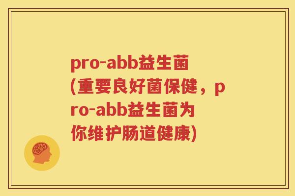 pro-abb益生菌(重要良好菌保健，pro-abb益生菌为你维护肠道健康)