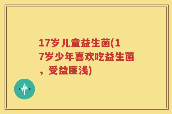 17岁儿童益生菌(17岁少年喜欢吃益生菌，受益匪浅)