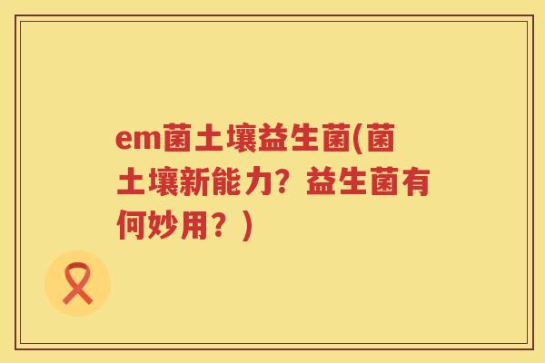 em菌土壤益生菌(菌土壤新能力？益生菌有何妙用？)