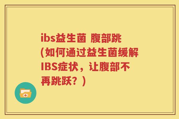 ibs益生菌 腹部跳(如何通过益生菌缓解IBS症状，让腹部不再跳跃？)