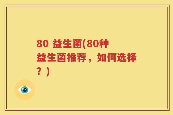 80 益生菌(80种益生菌推荐，如何选择？)