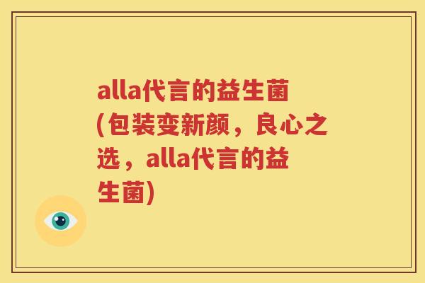 alla代言的益生菌(包装变新颜，良心之选，alla代言的益生菌)