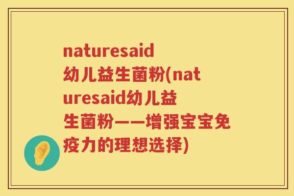 naturesaid幼儿益生菌粉(naturesaid幼儿益生菌粉——增强宝宝免疫力的理想选择)