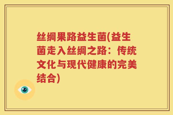 丝绸果路益生菌(益生菌走入丝绸之路：传统文化与现代健康的完美结合)
