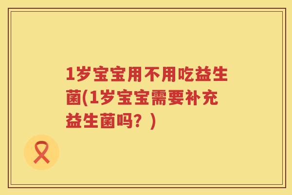 1岁宝宝用不用吃益生菌(1岁宝宝需要补充益生菌吗？)