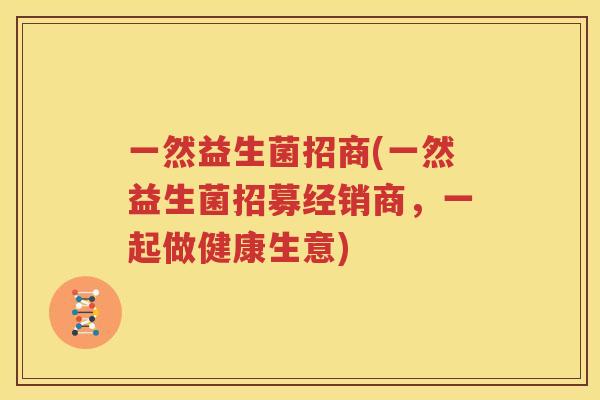 一然益生菌招商(一然益生菌招募经销商，一起做健康生意)