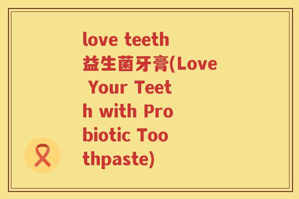love teeth益生菌牙膏(Love Your Teeth with Probiotic Toothpaste)
