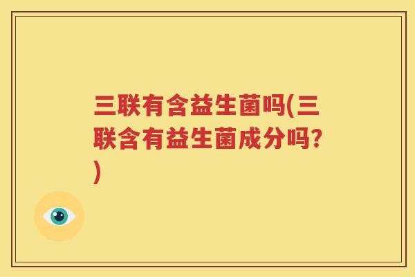 三联有含益生菌吗(三联含有益生菌成分吗？)