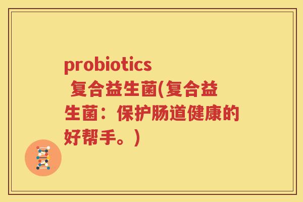 probiotics 复合益生菌(复合益生菌：保护肠道健康的好帮手。)