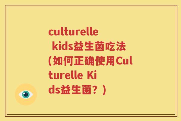 culturelle kids益生菌吃法(如何正确使用Culturelle Kids益生菌？)