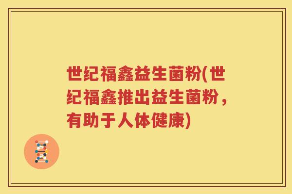世纪福鑫益生菌粉(世纪福鑫推出益生菌粉，有助于人体健康)