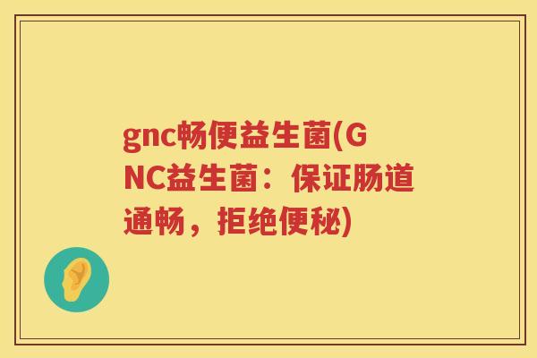 gnc畅便益生菌(GNC益生菌：保证肠道通畅，拒绝便秘)