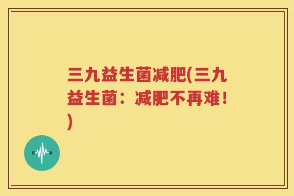 三九益生菌减肥(三九益生菌：减肥不再难！)