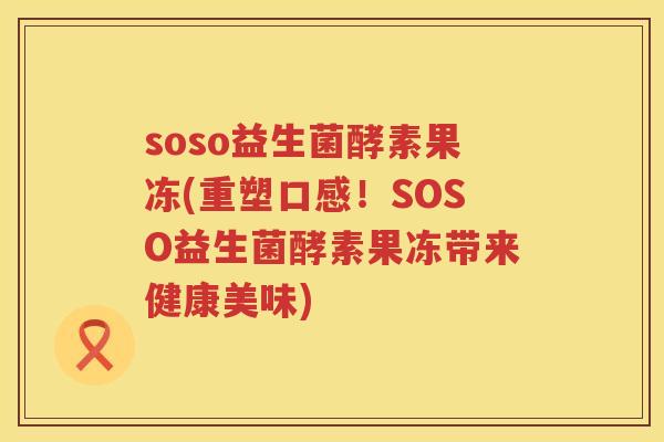 soso益生菌酵素果冻(重塑口感！SOSO益生菌酵素果冻带来健康美味)