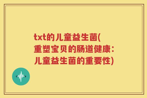 txt的儿童益生菌(重塑宝贝的肠道健康：儿童益生菌的重要性)