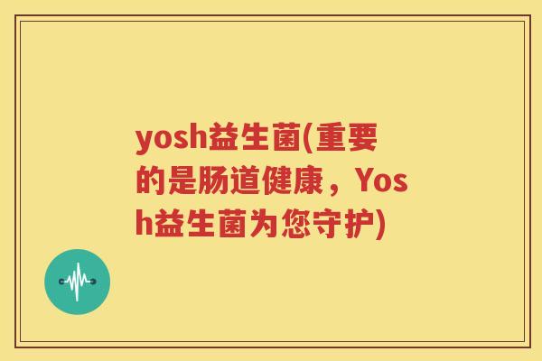 yosh益生菌(重要的是肠道健康，Yosh益生菌为您守护)