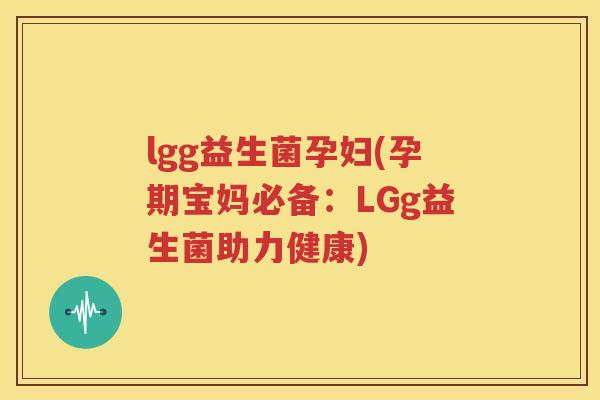 lgg益生菌孕妇(孕期宝妈必备：LGg益生菌助力健康)