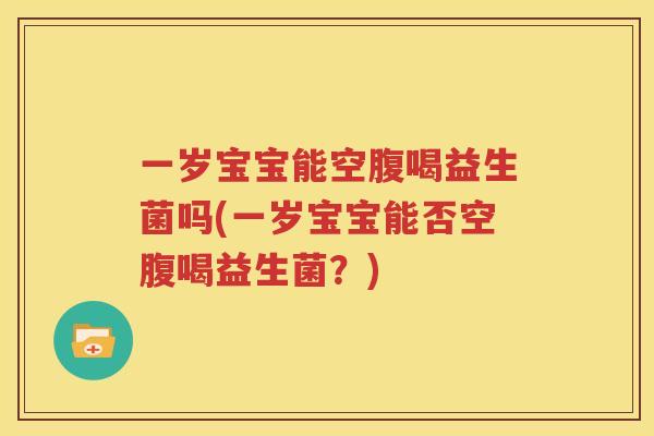 一岁宝宝能空腹喝益生菌吗(一岁宝宝能否空腹喝益生菌？)