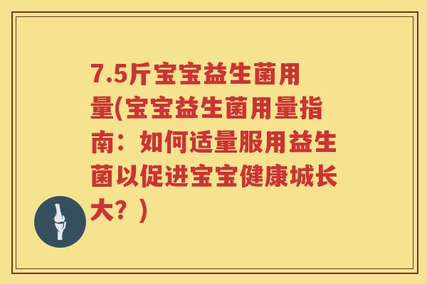 7.5斤宝宝益生菌用量(宝宝益生菌用量指南：如何适量服用益生菌以促进宝宝健康城长大？)