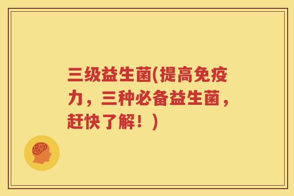 三级益生菌(提高免疫力，三种必备益生菌，赶快了解！)