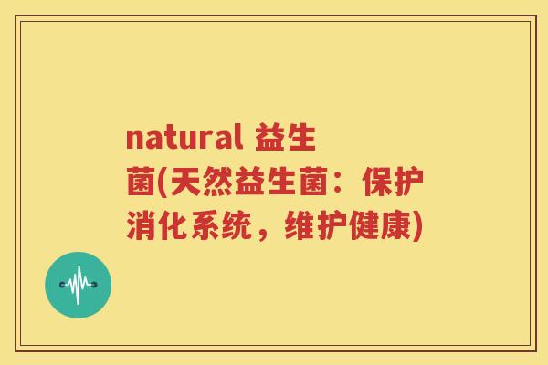 natural 益生菌(天然益生菌：保护消化系统，维护健康)