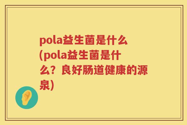 pola益生菌是什么(pola益生菌是什么？良好肠道健康的源泉)