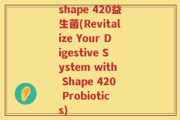 shape 420益生菌(Revitalize Your Digestive System with Shape 420 Probiotics)